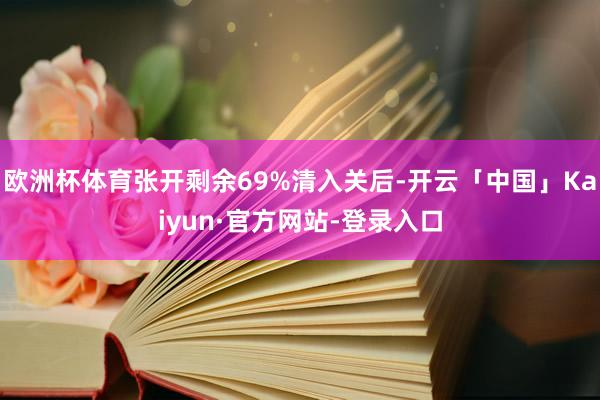 欧洲杯体育张开剩余69%清入关后-开云「中国」Kaiyun·官方网站-登录入口
