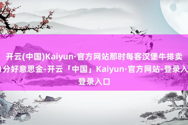 开云(中国)Kaiyun·官方网站那时每客汉堡牛排卖11分好意思金-开云「中国」Kaiyun·官方网站-登录入口