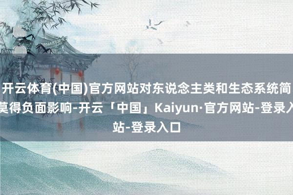开云体育(中国)官方网站对东说念主类和生态系统简直莫得负面影响-开云「中国」Kaiyun·官方网站-登录入口