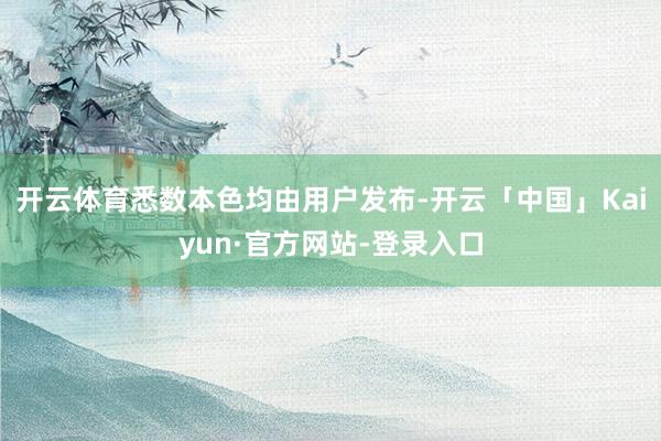 开云体育悉数本色均由用户发布-开云「中国」Kaiyun·官方网站-登录入口
