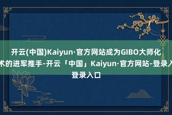 开云(中国)Kaiyun·官方网站成为GIBO大师化战术的进军推手-开云「中国」Kaiyun·官方网站-登录入口