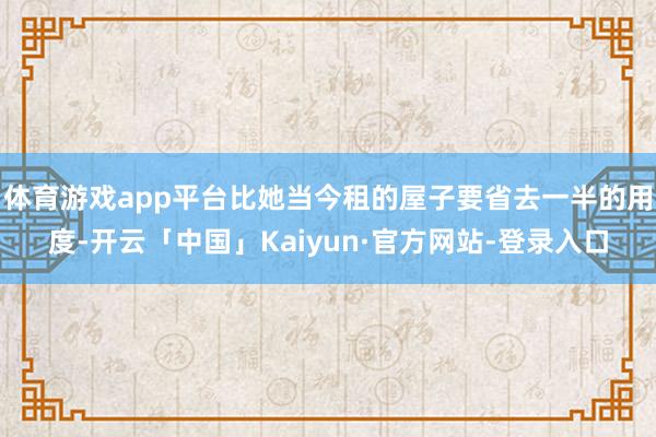 体育游戏app平台比她当今租的屋子要省去一半的用度-开云「中国」Kaiyun·官方网站-登录入口
