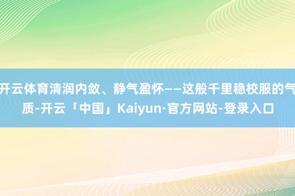 开云体育清润内敛、静气盈怀——这般千里稳校服的气质-开云「中国」Kaiyun·官方网站-登录入口