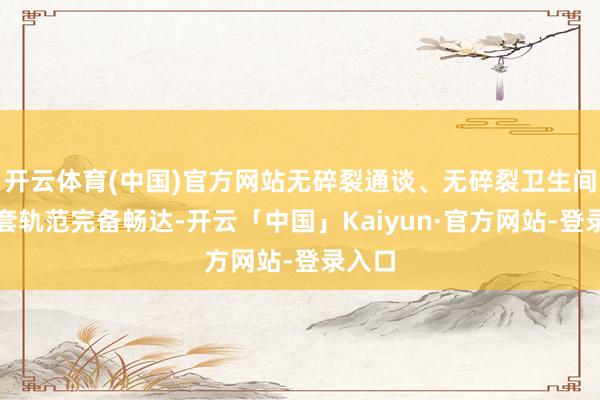 开云体育(中国)官方网站无碎裂通谈、无碎裂卫生间等配套轨范完备畅达-开云「中国」Kaiyun·官方网站-登录入口