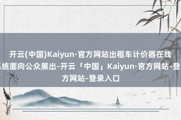 开云(中国)Kaiyun·官方网站出租车计价器在线检定系统面向公众展出-开云「中国」Kaiyun·官方网站-登录入口