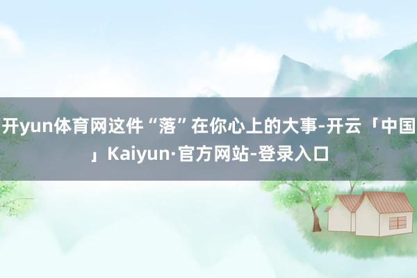 开yun体育网这件“落”在你心上的大事-开云「中国」Kaiyun·官方网站-登录入口