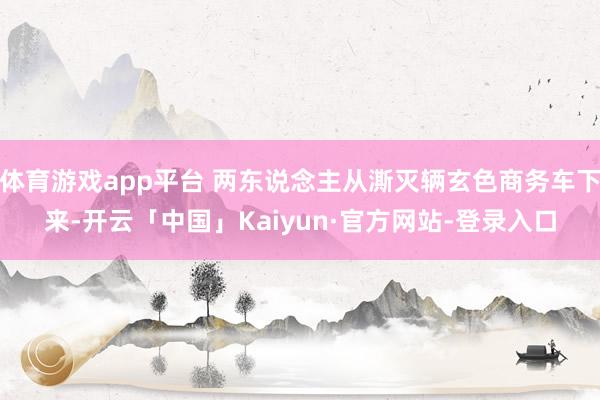 体育游戏app平台 两东说念主从澌灭辆玄色商务车下来-开云「中国」Kaiyun·官方网站-登录入口