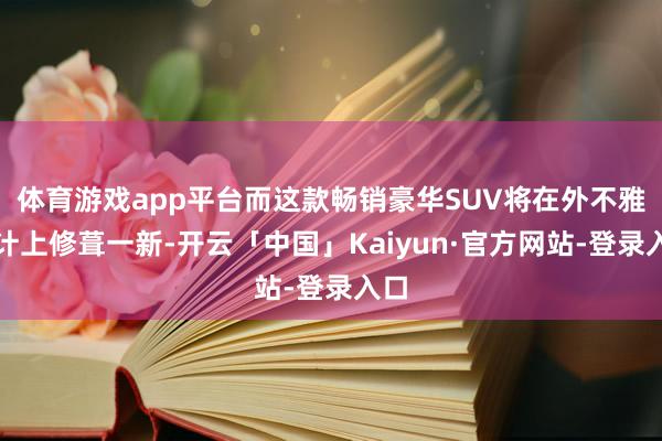 体育游戏app平台而这款畅销豪华SUV将在外不雅诡计上修葺一新-开云「中国」Kaiyun·官方网站-登录入口