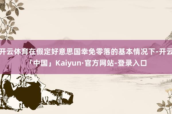 开云体育在假定好意思国幸免零落的基本情况下-开云「中国」Kaiyun·官方网站-登录入口