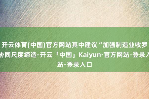 开云体育(中国)官方网站其中建议“加强制造业收罗化协同尺度缔造-开云「中国」Kaiyun·官方网站-登录入口