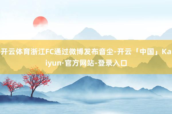 开云体育浙江FC通过微博发布音尘-开云「中国」Kaiyun·官方网站-登录入口