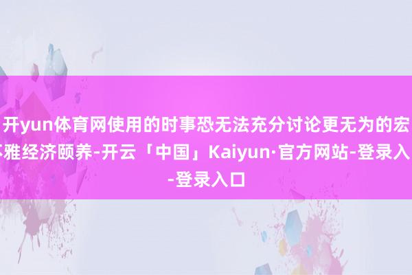 开yun体育网使用的时事恐无法充分讨论更无为的宏不雅经济颐养-开云「中国」Kaiyun·官方网站-登录入口