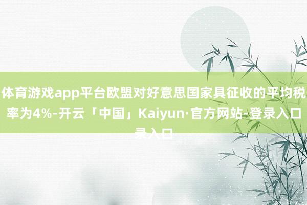 体育游戏app平台欧盟对好意思国家具征收的平均税率为4%-开云「中国」Kaiyun·官方网站-登录入口