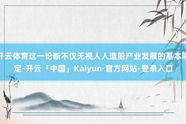 开云体育这一论断不仅无视人人造船产业发展的基本限定-开云「中国」Kaiyun·官方网站-登录入口