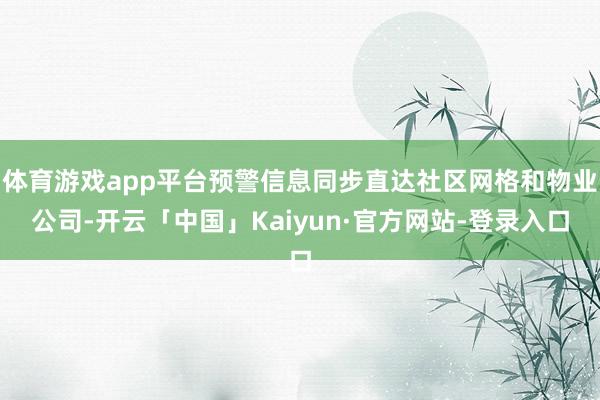 体育游戏app平台预警信息同步直达社区网格和物业公司-开云「中国」Kaiyun·官方网站-登录入口