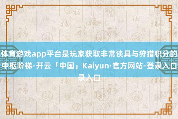 体育游戏app平台是玩家获取非常谈具与狩猎积分的中枢阶梯-开云「中国」Kaiyun·官方网站-登录入口