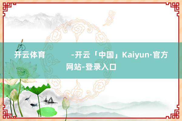 开云体育            -开云「中国」Kaiyun·官方网站-登录入口