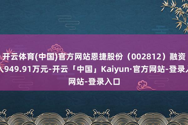开云体育(中国)官方网站恩捷股份（002812）融资买入949.91万元-开云「中国」Kaiyun·官方网站-登录入口