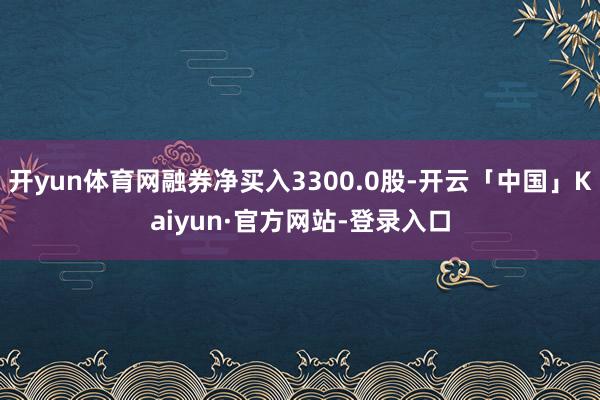 开yun体育网融券净买入3300.0股-开云「中国」Kaiyun·官方网站-登录入口