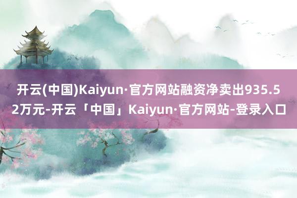 开云(中国)Kaiyun·官方网站融资净卖出935.52万元-开云「中国」Kaiyun·官方网站-登录入口