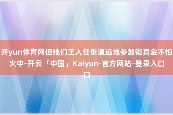 开yun体育网但她们王人任重道远地参加锻真金不怕火中-开云「中国」Kaiyun·官方网站-登录入口
