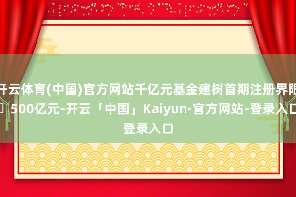 开云体育(中国)官方网站千亿元基金建树首期注册界限‌500亿元-开云「中国」Kaiyun·官方网站-登录入口
