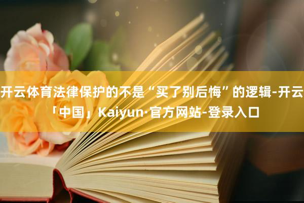 开云体育法律保护的不是“买了别后悔”的逻辑-开云「中国」Kaiyun·官方网站-登录入口