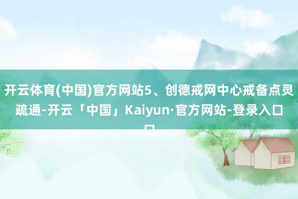 开云体育(中国)官方网站5、创德戒网中心戒备点灵疏通-开云「中国」Kaiyun·官方网站-登录入口
