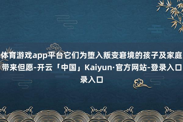 体育游戏app平台它们为堕入叛变窘境的孩子及家庭带来但愿-开云「中国」Kaiyun·官方网站-登录入口