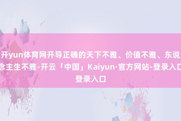 开yun体育网开导正确的天下不雅、价值不雅、东说念主生不雅-开云「中国」Kaiyun·官方网站-登录入口
