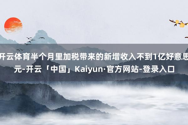 开云体育半个月里加税带来的新增收入不到1亿好意思元-开云「中国」Kaiyun·官方网站-登录入口