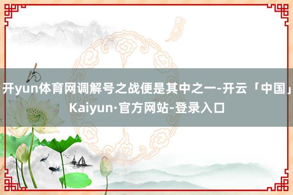 开yun体育网调解号之战便是其中之一-开云「中国」Kaiyun·官方网站-登录入口