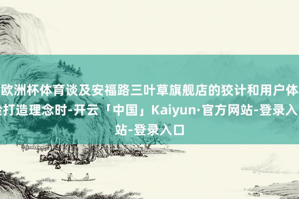 欧洲杯体育谈及安福路三叶草旗舰店的狡计和用户体验打造理念时-开云「中国」Kaiyun·官方网站-登录入口