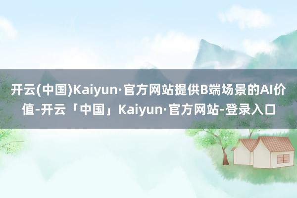 开云(中国)Kaiyun·官方网站提供B端场景的AI价值-开云「中国」Kaiyun·官方网站-登录入口