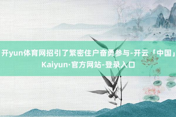 开yun体育网招引了繁密住户奋勇参与-开云「中国」Kaiyun·官方网站-登录入口