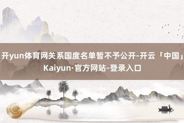 开yun体育网关系国度名单暂不予公开-开云「中国」Kaiyun·官方网站-登录入口