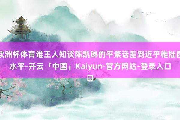 欧洲杯体育谁王人知谈陈凯琳的平素话差到近乎稚拙园水平-开云「中国」Kaiyun·官方网站-登录入口