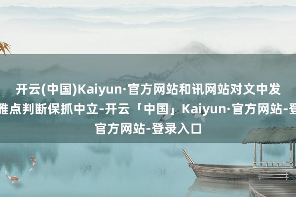 开云(中国)Kaiyun·官方网站和讯网站对文中发达、不雅点判断保抓中立-开云「中国」Kaiyun·官方网站-登录入口
