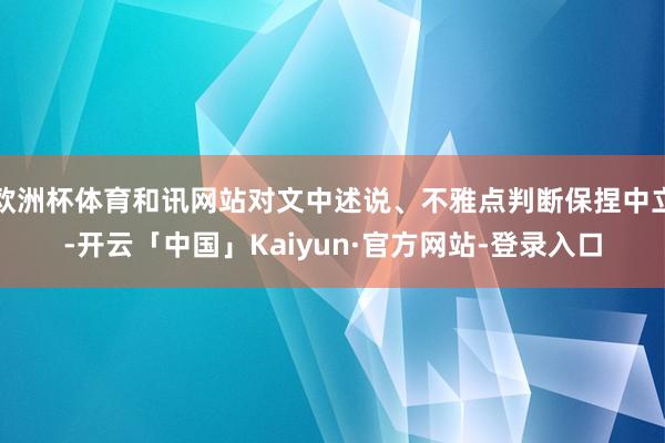 欧洲杯体育和讯网站对文中述说、不雅点判断保捏中立-开云「中国」Kaiyun·官方网站-登录入口