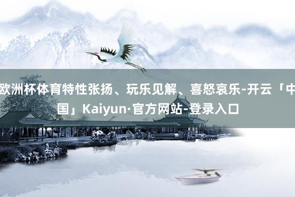 欧洲杯体育特性张扬、玩乐见解、喜怒哀乐-开云「中国」Kaiyun·官方网站-登录入口