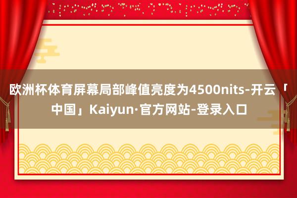 欧洲杯体育屏幕局部峰值亮度为4500nits-开云「中国」Kaiyun·官方网站-登录入口