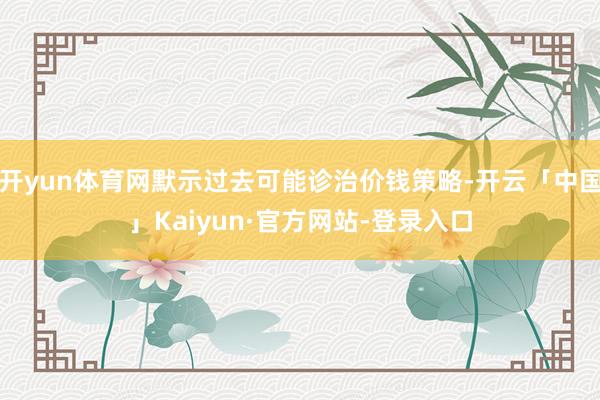 开yun体育网默示过去可能诊治价钱策略-开云「中国」Kaiyun·官方网站-登录入口