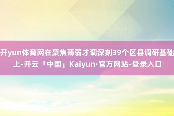 开yun体育网在聚焦薄弱才调深刻39个区县调研基础上-开云「中国」Kaiyun·官方网站-登录入口