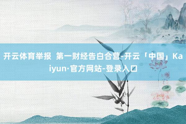 开云体育举报  第一财经告白合营-开云「中国」Kaiyun·官方网站-登录入口