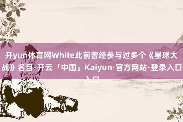 开yun体育网White此前曾经参与过多个《星球大战》名目-开云「中国」Kaiyun·官方网站-登录入口