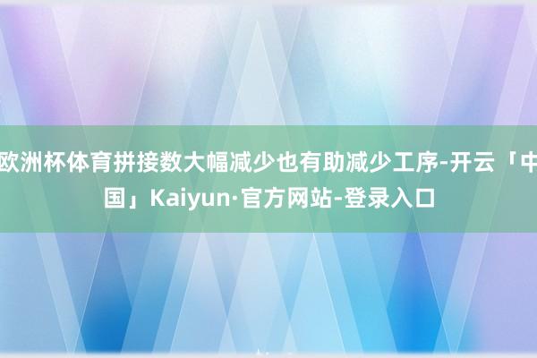 欧洲杯体育拼接数大幅减少也有助减少工序-开云「中国」Kaiyun·官方网站-登录入口