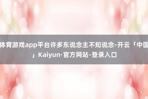 体育游戏app平台许多东说念主不知说念-开云「中国」Kaiyun·官方网站-登录入口
