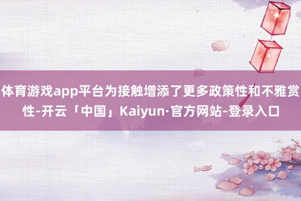体育游戏app平台为接触增添了更多政策性和不雅赏性-开云「中国」Kaiyun·官方网站-登录入口