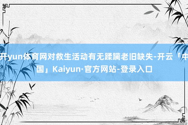 开yun体育网对救生活动有无蹂躏老旧缺失-开云「中国」Kaiyun·官方网站-登录入口