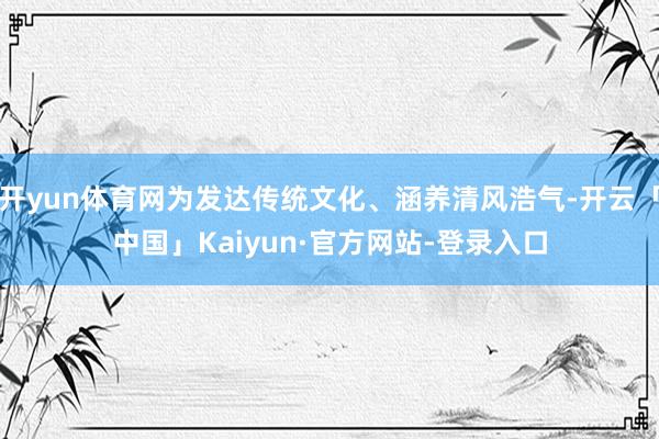 开yun体育网为发达传统文化、涵养清风浩气-开云「中国」Kaiyun·官方网站-登录入口
